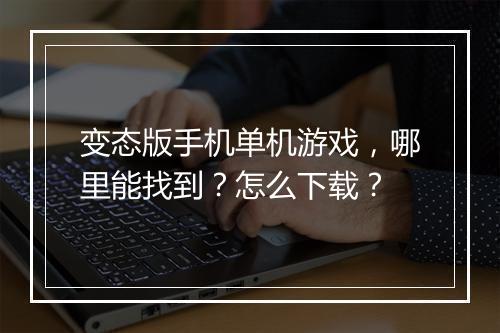变态版手机单机游戏,哪里能找到?怎么下载?