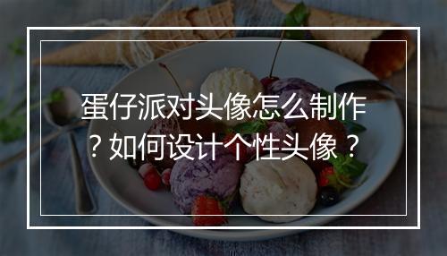 蛋仔派对头像怎么制作？如何设计个性头像？