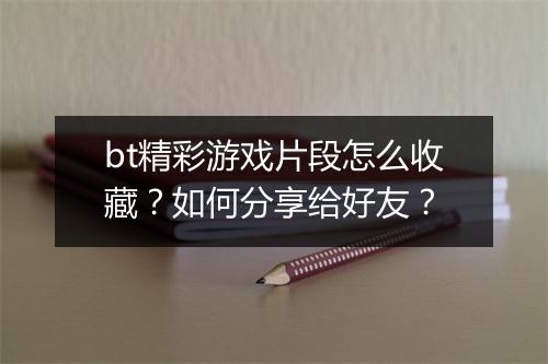 bt精彩游戏片段怎么收藏?如何分享给好友?