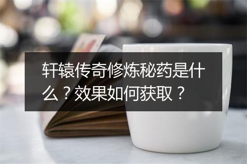 轩辕传奇修炼秘药是什么?效果如何获取?