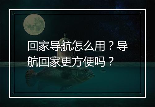 回家导航怎么用?导航回家更方便吗?