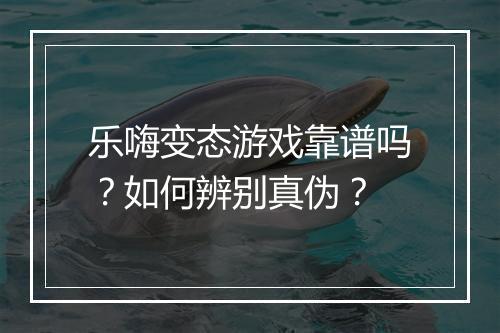乐嗨变态游戏靠谱吗？如何辨别真伪？