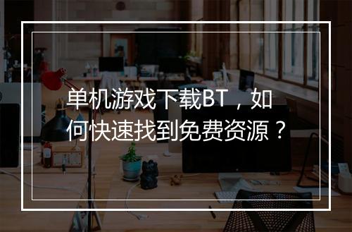 单机游戏下载BT，如何快速找到免费资源？