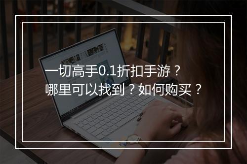 一切高手0.1折扣手游？哪里可以找到？如何购买？