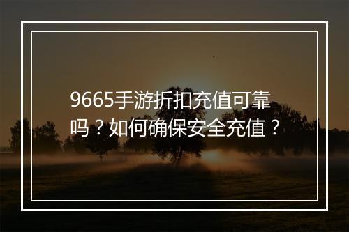 9665手游折扣充值可靠吗?如何确保安全充值?