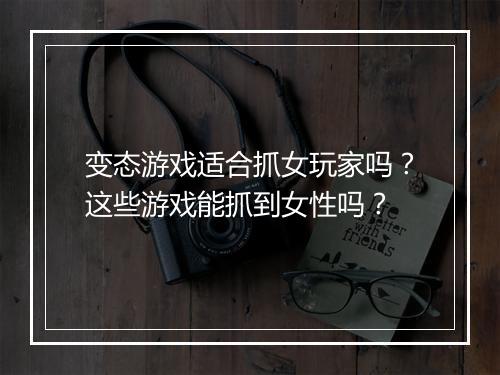 变态游戏适合抓女玩家吗?这些游戏能抓到女性吗?