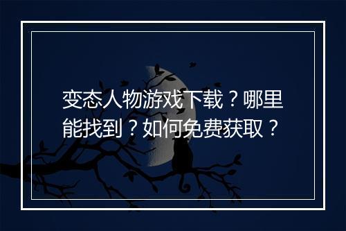 变态人物游戏下载?哪里能找到?如何免费获取?
