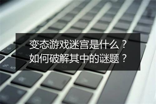 变态游戏迷宫是什么？如何破解其中的谜题？