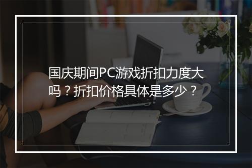 国庆期间PC游戏折扣力度大吗?折扣价格具体是多少?