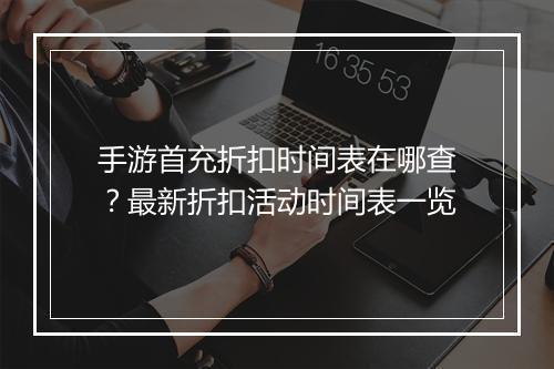 手游首充折扣时间表在哪查？最新折扣活动时间表一览