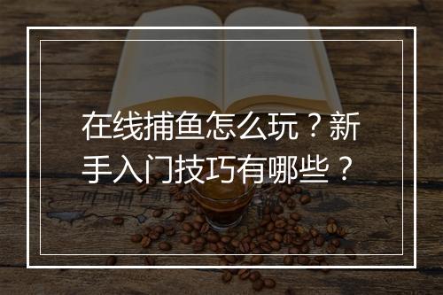 在线捕鱼怎么玩？新手入门技巧有哪些？