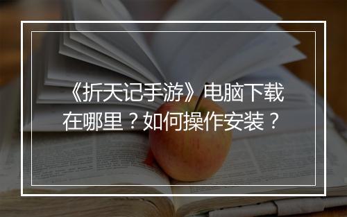 《折天记手游》电脑下载在哪里？如何操作安装？