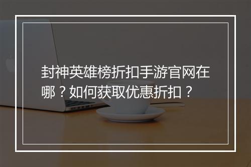 封神英雄榜折扣手游官网在哪?如何获取优惠折扣?