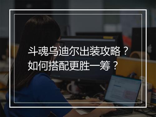 斗魂乌迪尔出装攻略？如何搭配更胜一筹？