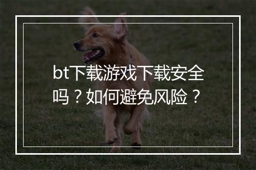 bt下载游戏下载安全吗？如何避免风险？