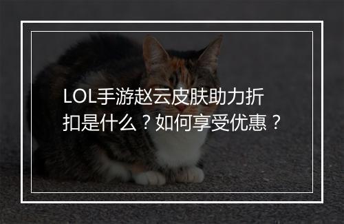 LOL手游赵云皮肤助力折扣是什么?如何享受优惠?