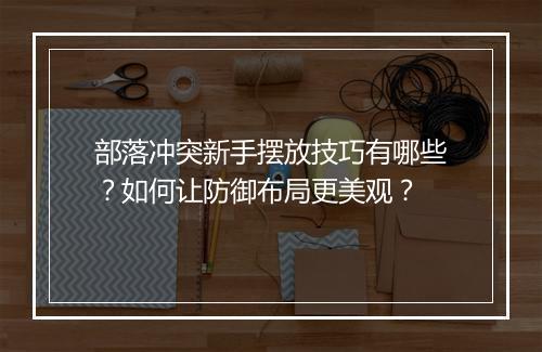 部落冲突新手摆放技巧有哪些？如何让防御布局更美观？