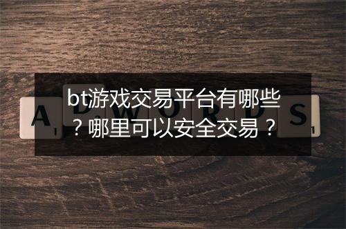 bt游戏交易平台有哪些?哪里可以安全交易?
