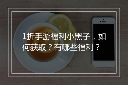 1折手游福利小黑子,如何获取?有哪些福利?