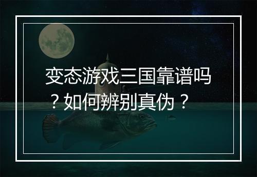 变态游戏三国靠谱吗？如何辨别真伪？