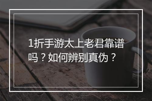 1折手游太上老君靠谱吗？如何辨别真伪？