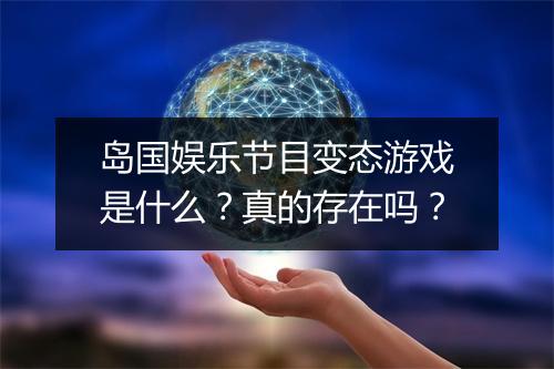 岛国娱乐节目变态游戏是什么？真的存在吗？