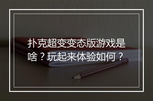 扑克超变变态版游戏是啥？玩起来体验如何？