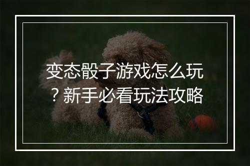 变态骰子游戏怎么玩?新手必看玩法攻略