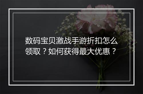 数码宝贝激战手游折扣怎么领取？如何获得最大优惠？