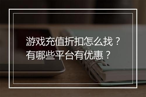 游戏充值折扣怎么找？有哪些平台有优惠？
