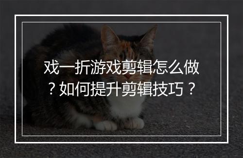 戏一折游戏剪辑怎么做？如何提升剪辑技巧？