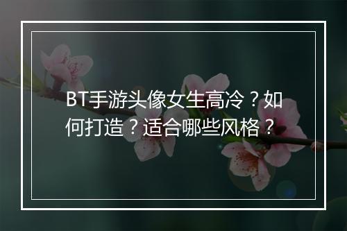 BT手游头像女生高冷?如何打造?适合哪些风格?