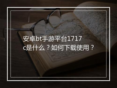 安卓bt手游平台1717c是什么？如何下载使用？