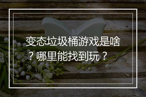 变态垃圾桶游戏是啥？哪里能找到玩？