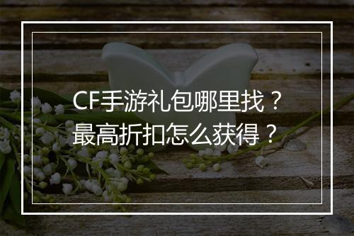 CF手游礼包哪里找?最高折扣怎么获得?