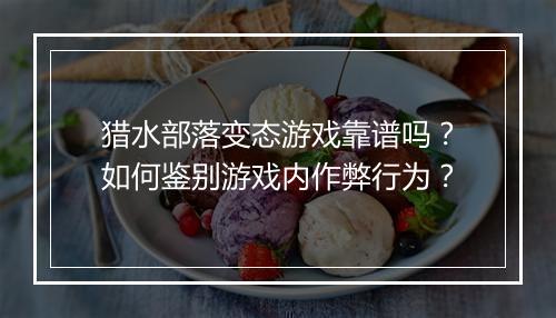 猎水部落变态游戏靠谱吗?如何鉴别游戏内作弊行为?