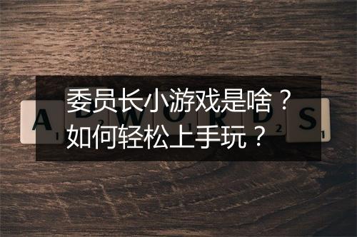 委员长小游戏是啥？如何轻松上手玩？
