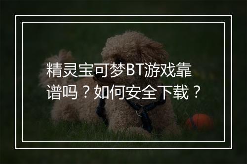 精灵宝可梦BT游戏靠谱吗？如何安全下载？