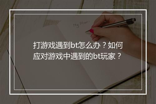 打游戏遇到bt怎么办？如何应对游戏中遇到的bt玩家？