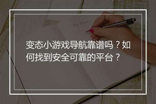 变态小游戏导航靠谱吗？如何找到安全可靠的平台？