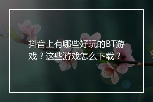 抖音上有哪些好玩的BT游戏？这些游戏怎么下载？