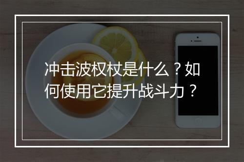 冲击波权杖是什么?如何使用它提升战斗力?