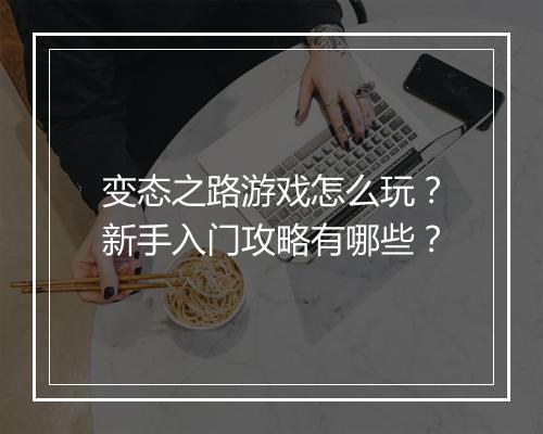 变态之路游戏怎么玩？新手入门攻略有哪些？