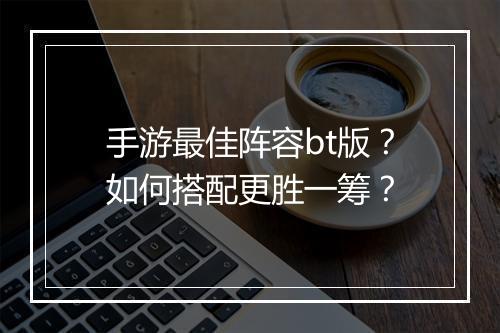 手游最佳阵容bt版?如何搭配更胜一筹?