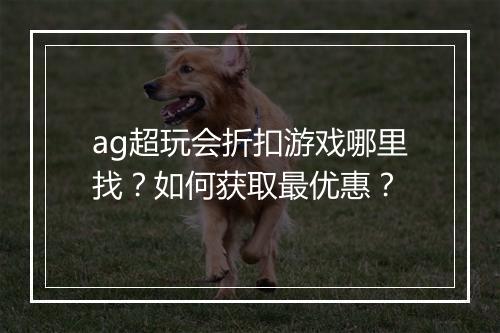 ag超玩会折扣游戏哪里找？如何获取最优惠？