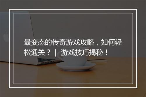 最变态的传奇游戏攻略，如何轻松通关？｜ 游戏技巧揭秘！