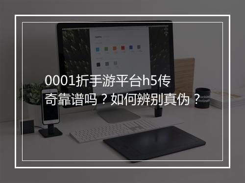 0001折手游平台h5传奇靠谱吗？如何辨别真伪？