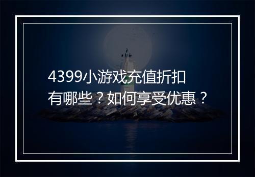 4399小游戏充值折扣有哪些?如何享受优惠?