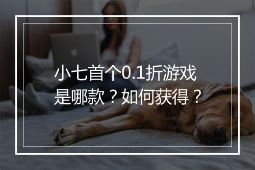 小七首个0.1折游戏是哪款？如何获得？