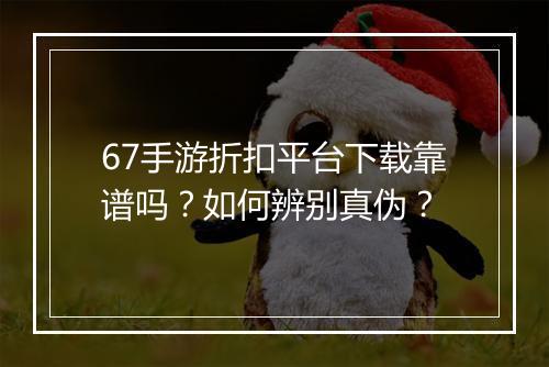 67手游折扣平台下载靠谱吗？如何辨别真伪？
